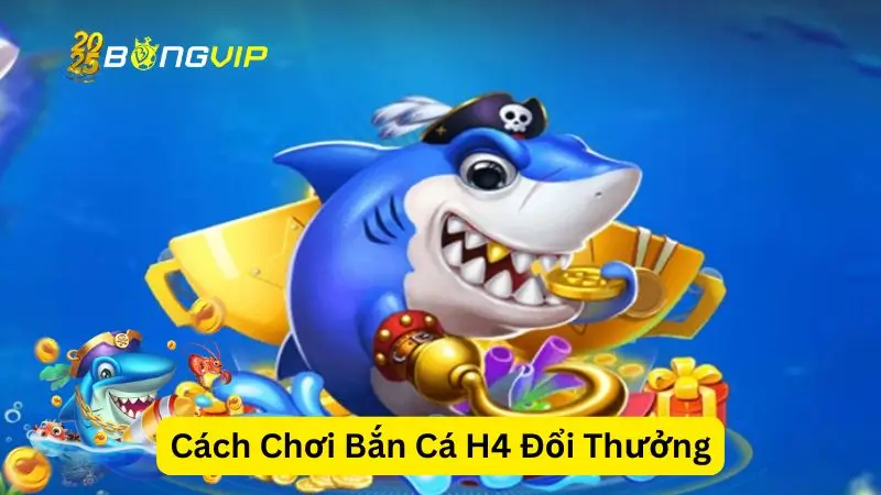Cách Chơi Bắn Cá H5 Đổi Thưởng Với Bongvip